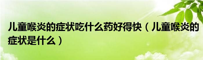 兒童喉炎的癥狀吃什么藥好得快（兒童喉炎的癥狀是什么）