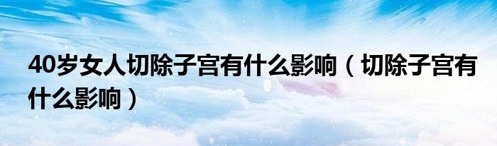 40歲女人切除子宮有什么影響（切除子宮有什么影響）