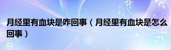 月經(jīng)里有血塊是咋回事（月經(jīng)里有血塊是怎么回事）