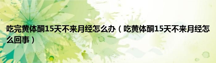 吃完黃體酮15天不來(lái)月經(jīng)怎么辦（吃黃體酮15天不來(lái)月經(jīng)怎么回事）