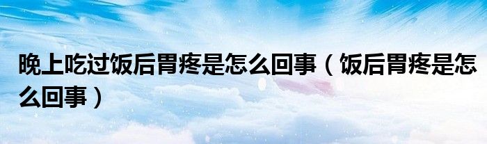 晚上吃過(guò)飯后胃疼是怎么回事（飯后胃疼是怎么回事）