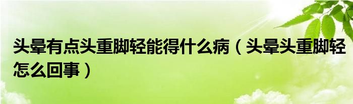 頭暈有點頭重腳輕能得什么?。^暈頭重腳輕怎么回事）