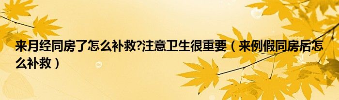 來月經(jīng)同房了怎么補救?注意衛(wèi)生很重要（來例假同房后怎么補救）