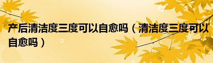 產(chǎn)后清潔度三度可以自愈嗎（清潔度三度可以自愈嗎）