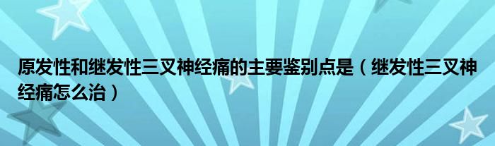 原發(fā)性和繼發(fā)性三叉神經(jīng)痛的主要鑒別點是（繼發(fā)性三叉神經(jīng)痛怎么治）