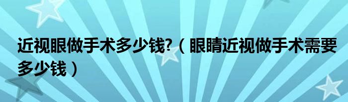 近視眼做手術(shù)多少錢(qián)?（眼睛近視做手術(shù)需要多少錢(qián)）