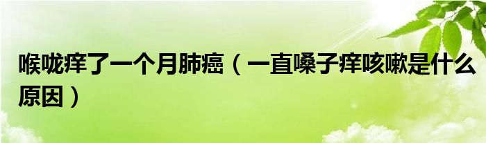 喉嚨癢了一個(gè)月肺癌（一直嗓子癢咳嗽是什么原因）