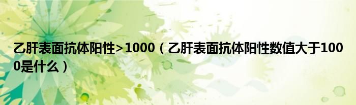 乙肝表面抗體陽性>1000（乙肝表面抗體陽性數(shù)值大于1000是什么）