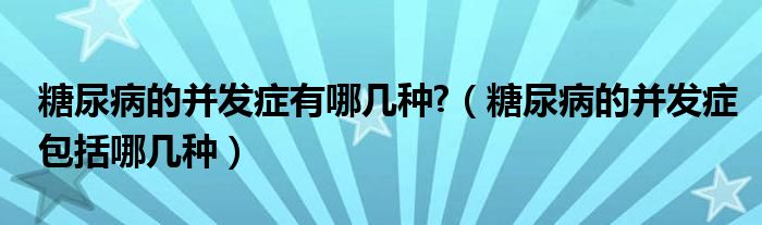 糖尿病的并發(fā)癥有哪幾種?（糖尿病的并發(fā)癥包括哪幾種）