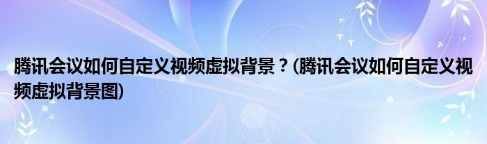 騰訊會(huì)議如何自定義視頻虛擬背景？(騰訊會(huì)議如何自定義視頻虛擬背景圖)
