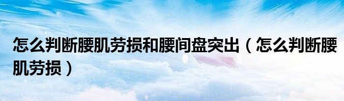 怎么判斷腰肌勞損和腰間盤突出（怎么判斷腰肌勞損）