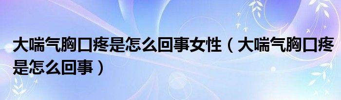 大喘氣胸口疼是怎么回事女性（大喘氣胸口疼是怎么回事）