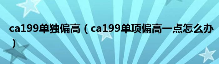 ca199單獨(dú)偏高（ca199單項偏高一點怎么辦）