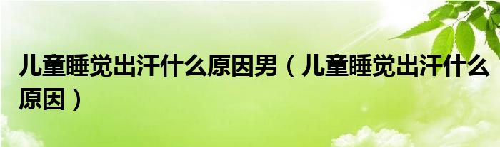 兒童睡覺出汗什么原因男（兒童睡覺出汗什么原因）