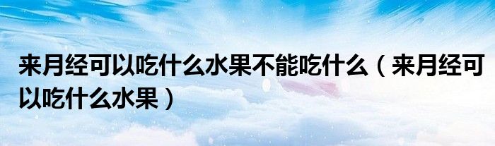 來(lái)月經(jīng)可以吃什么水果不能吃什么（來(lái)月經(jīng)可以吃什么水果）