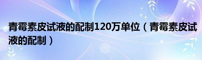 青霉素皮試液的配制120萬單位（青霉素皮試液的配制）