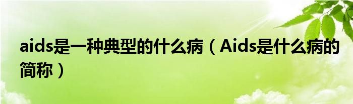 aids是一種典型的什么?。ˋids是什么病的簡(jiǎn)稱(chēng)）