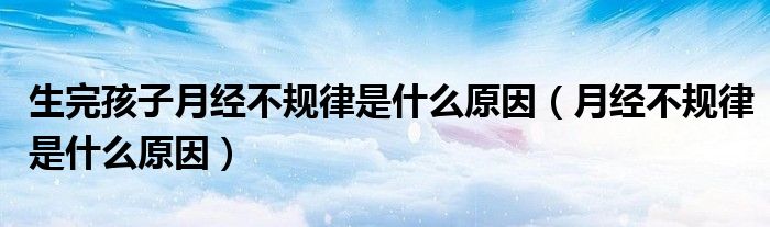 生完孩子月經不規(guī)律是什么原因（月經不規(guī)律是什么原因）