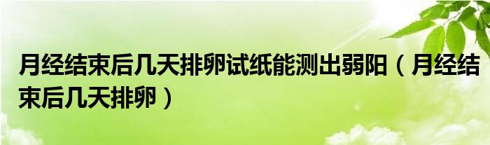 月經(jīng)結束后幾天排卵試紙能測出弱陽（月經(jīng)結束后幾天排卵）