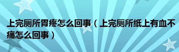 上完廁所胃疼怎么回事（上完廁所紙上有血不痛怎么回事）