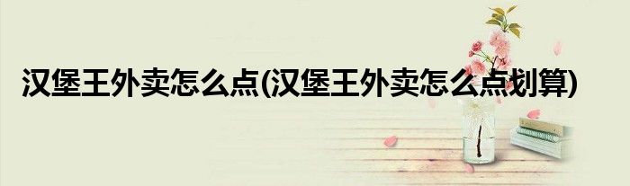 漢堡王外賣(mài)怎么點(diǎn)(漢堡王外賣(mài)怎么點(diǎn)劃算)