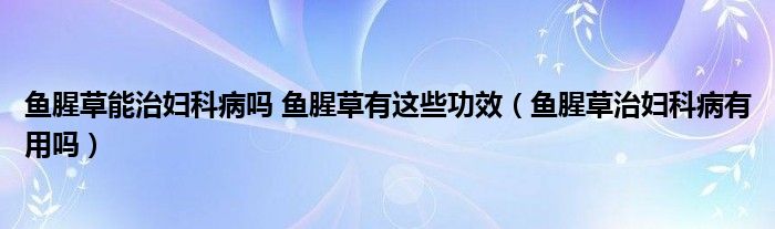 魚(yú)腥草能治婦科病嗎 魚(yú)腥草有這些功效（魚(yú)腥草治婦科病有用嗎）