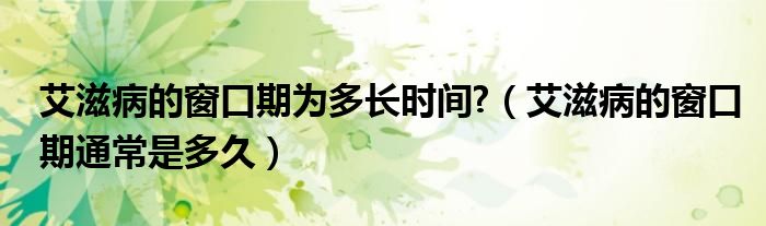 艾滋病的窗口期為多長時間?（艾滋病的窗口期通常是多久）