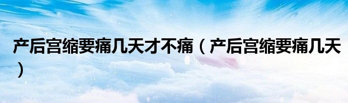 產后宮縮要痛幾天才不痛（產后宮縮要痛幾天）