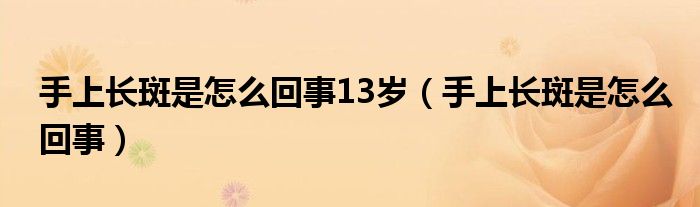 手上長斑是怎么回事13歲（手上長斑是怎么回事）