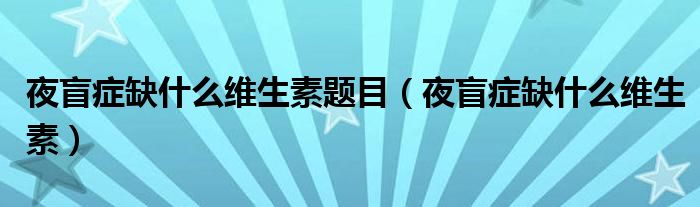 夜盲癥缺什么維生素題目（夜盲癥缺什么維生素）