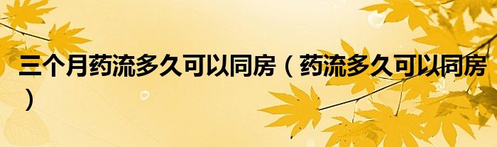 三個(gè)月藥流多久可以同房（藥流多久可以同房）