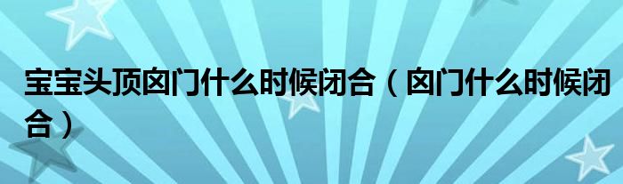 寶寶頭頂囟門什么時候閉合（囟門什么時候閉合）