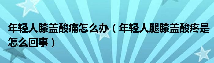 年輕人膝蓋酸痛怎么辦（年輕人腿膝蓋酸疼是怎么回事）