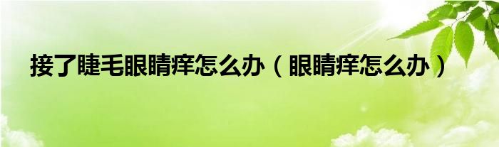 接了睫毛眼睛癢怎么辦（眼睛癢怎么辦）