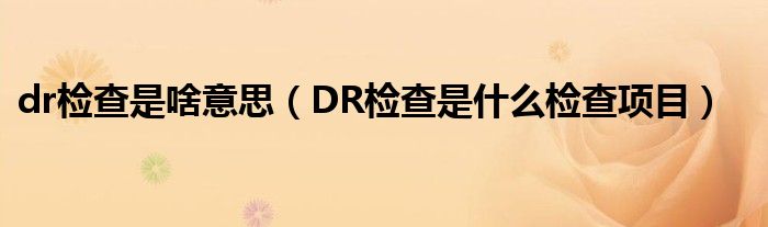 dr檢查是啥意思（DR檢查是什么檢查項(xiàng)目）