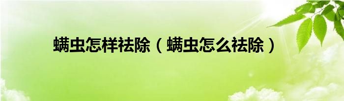 螨蟲怎樣祛除（螨蟲怎么祛除）