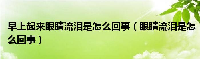 早上起來眼睛流淚是怎么回事（眼睛流淚是怎么回事）