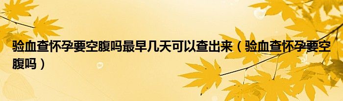 驗血查懷孕要空腹嗎最早幾天可以查出來（驗血查懷孕要空腹嗎）