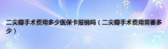 二尖瓣手術(shù)費用多少醫(yī)?？▓箐N嗎（二尖瓣手術(shù)費用需要多少）