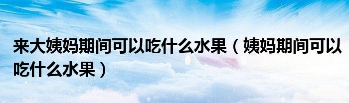 來大姨媽期間可以吃什么水果（姨媽期間可以吃什么水果）