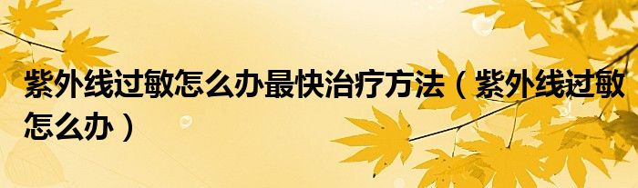 紫外線過(guò)敏怎么辦最快治療方法（紫外線過(guò)敏怎么辦）