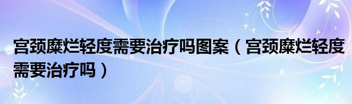 宮頸糜爛輕度需要治療嗎圖案（宮頸糜爛輕度需要治療嗎）