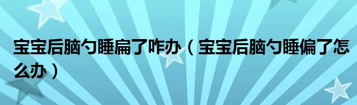 寶寶后腦勺睡扁了咋辦（寶寶后腦勺睡偏了怎么辦）