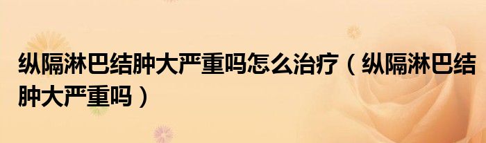 縱隔淋巴結(jié)腫大嚴重嗎怎么治療（縱隔淋巴結(jié)腫大嚴重嗎）