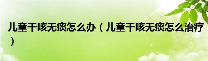 兒童干咳無(wú)痰怎么辦（兒童干咳無(wú)痰怎么治療）