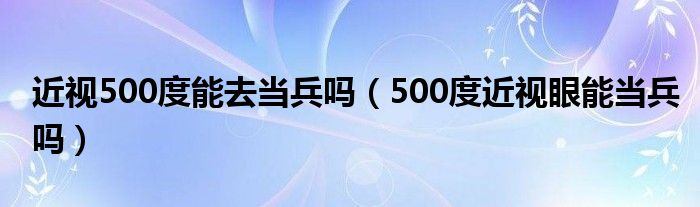 近視500度能去當(dāng)兵嗎（500度近視眼能當(dāng)兵嗎）