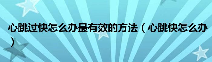 心跳過快怎么辦最有效的方法（心跳快怎么辦）