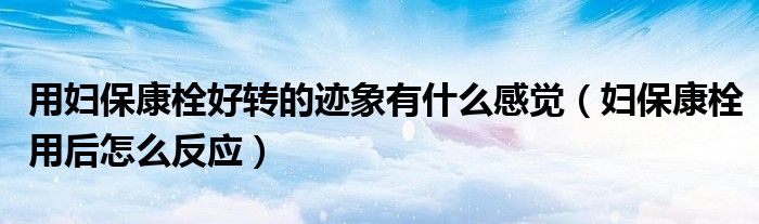 用婦保康栓好轉的跡象有什么感覺（婦?？邓ㄓ煤笤趺捶磻? /></span>
		<span id=