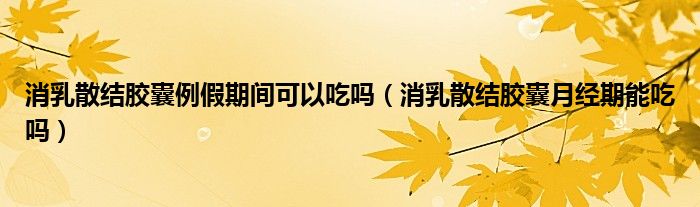 消乳散結膠囊例假期間可以吃嗎（消乳散結膠囊月經期能吃嗎）