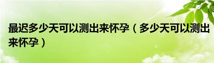 最遲多少天可以測(cè)出來(lái)懷孕（多少天可以測(cè)出來(lái)懷孕）